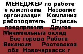 МЕНЕДЖЕР по работе с клиентами › Название организации ­ Компания-работодатель › Отрасль предприятия ­ Другое › Минимальный оклад ­ 1 - Все города Работа » Вакансии   . Ростовская обл.,Новочеркасск г.